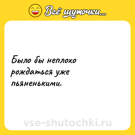 Шутка: Было бы неплохо рождаться уже пьяненькими.