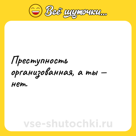 Шутка: Преступность организованная, а ты — нет.