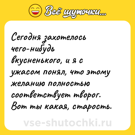 Шутка: Сегодня захотелось чего-нибудь вкусненького, и я с ужасом понял, что этому желанию полностью соответствует творог. Вот ты какая, старость.