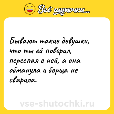 Шутка: Бывают такие девушки, что ты ей поверил, переспал с ней, а она обманула и борща не сварила.