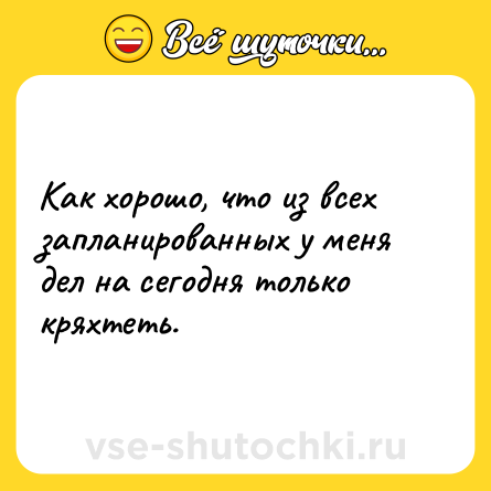Шутка: Как хорошо, что из всех запланированных у меня дел на сегодня только кряхтеть.