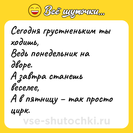 Шутка: Сегодня грустненьким ты ходишь, <br>Ведь понедельник на дворе. <br>А завтра станешь веселее, <br>А в пятницу – так просто цирк.