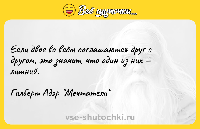 Цитата: Если двое во всём соглашаются друг с другом, это значит, что один из них лишний.Гилберт Адэр Мечтатели