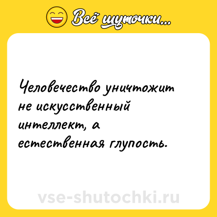 Шутка: Человечество уничтожит не искусственный интеллект, а естественная глупость.