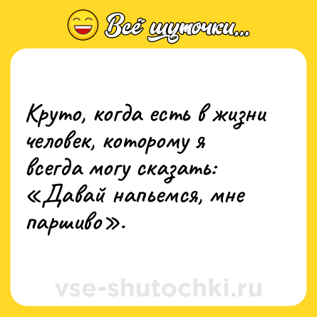 Шутка: Круто, когда есть в жизни человек, которому я всегда могу сказать: «Давай напьемся, мне паршиво».