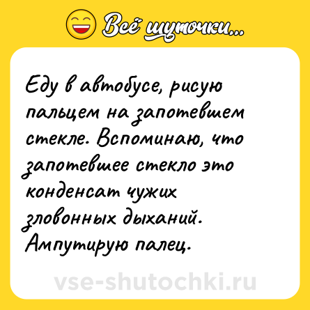 Шутка: Еду в автобусе, рисую пальцем на запотевшем стекле. Вспоминаю, что запотевшее стекло это конденсат чужих зловонных дыханий. Ампутирую палец.
