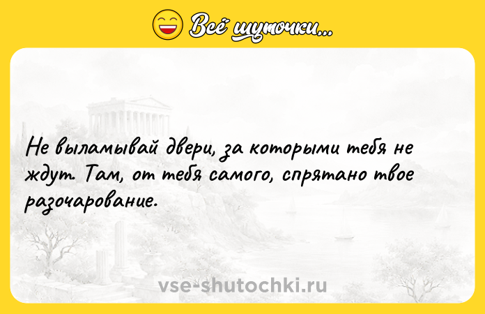 Цитата: Не выламывай двери, за которыми тебя не ждут. Там, от тебя самого, спрятано твое разочарование.