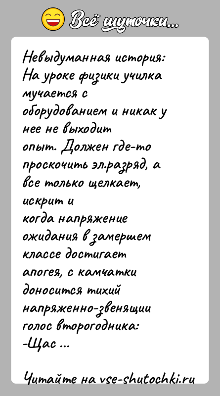 История: Невыдуманная история:На уроке физики училка мучается с оборудованием и никак у нее не выходитопыт. Должен где-то проскочить эл.разряд, а все