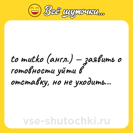 Шутка: to mutko (англ.) — заявить о готовности уйти в отставку, но не уходить...