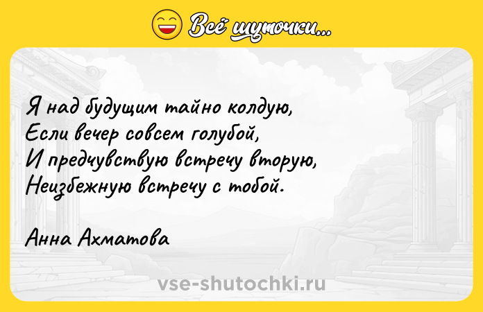 Цитата: Я над будущим тайно колдую, Если вечер совсем голубой, И предчувствую встречу вторую, Неизбежную встречу с тобой. Анна Ахматова