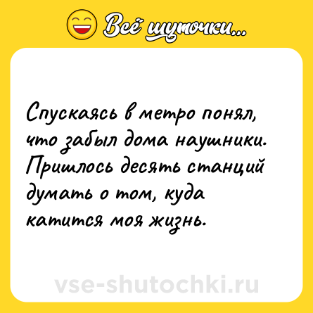 Шутка: Спускаясь в метро понял, что забыл дома наушники. Пришлось десять станций думать о том, куда катится моя жизнь.
