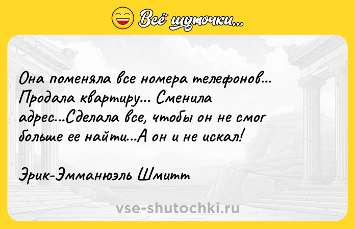 Цитата: Она поменяла все номера телефонов... Продала квартиру... Сменила адрес...Сделала все, чтобы он не смог больше ее найти...А он и не искал!Эрик-Эмманюэль Шмитт