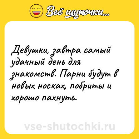 Шутка: Девушки, завтра самый удачный день для знакомств. Парни будут в новых носках, побриты и хорошо пахнуть.