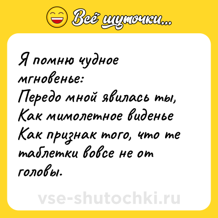 Шутка: Я помню чудное мгновенье: <br>Передо мной явилась ты, <br>Как мимолетное виденье <br>Как признак того, что те таблетки вовсе не от головы.