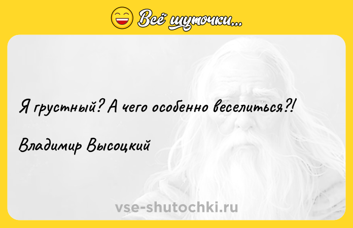 Цитата: Я грустный? А чего особенно веселиться?!Владимир Высоцкий