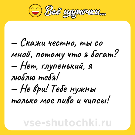 Шутка: — Скажи честно, ты со мной, потому что я богат?<br>— Нет, глупенький, я люблю тебя!<br>— Не ври! Тебе нужны только мое пиво и чипсы!