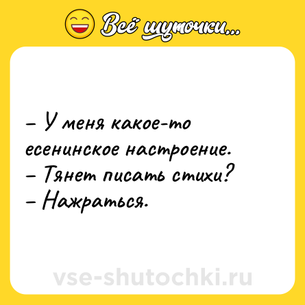 Шутка: – У меня какое-то есенинское настроение. <br>– Тянет писать стихи?<br>– Нажраться.