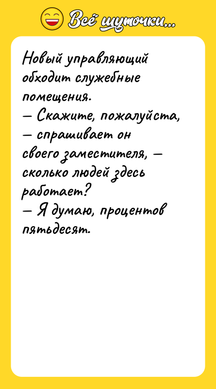 Шутка: Новый управляющий обходит служебные помещения. Скажите, пожалуйста, спрашивает он своего заместителя, сколько людей здесь работает? Я думаю, процентов пятьдесят.