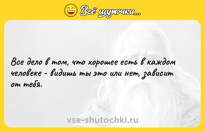 Цитата: Все дело в том, что хорошее есть в каждом человеке - видишь ты это или нет, зависит от тебя.