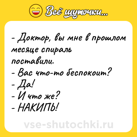 Шутка: - Доктор, вы мне в прошлом месяце спираль поставили.<br>- Вас что-то беспокоит?<br>- Да!<br>- И что же?<br>- НАКИПЬ!