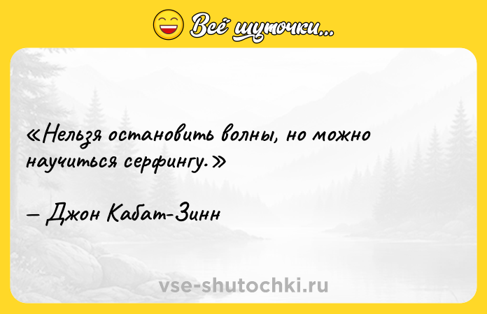 Цитата: Нельзя остановить волны, но можно научиться серфингу.Джон Кабат-Зинн