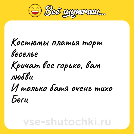 Шутка: Костюмы платья торт веселье<br>Кричат все горько, вам любви <br>И только батя очень тихо<br>Беги