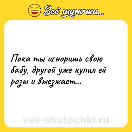 Шутка: Пока ты игноришь свою бабу, другой уже купил ей розы и выезжает...
