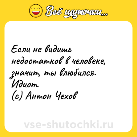 Шутка: Если не видишь недостатков в человеке, значит, ты влюбился. Идиот. <br>(c) Антон Чехов