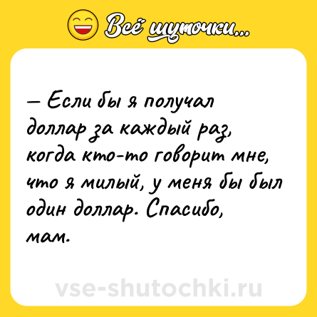 Шутка: — Если бы я получал доллар за каждый раз, когда кто-то говорит мне, что я милый, у меня бы был один доллар. Спасибо, мам.