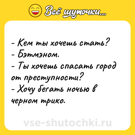 Шутка: - Кем ты хочешь стать?<br>- Бэтмэном.<br>- Ты хочешь спасать город от преступности?<br>- Хочу бегать ночью в черном трико.