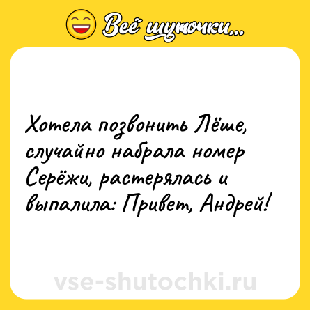 Шутка: Хотела позвонить Лёше, случайно набрала номер Серёжи, растерялась и выпалила: Привет, Андрей!