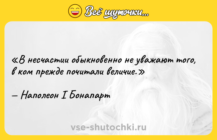Цитата: В несчастии обыкновенно не уважают того, в ком прежде почитали величие.Наполеон I Бонапарт