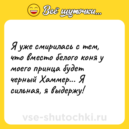 Шутка: Я уже смирилась с тем, что вместо белого коня у моего принца будет черный Хаммер... Я сильная, я выдержу!