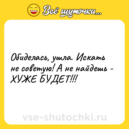 Шутка: Обиделась, ушла. Искать не советую! А не найдешь - ХУЖЕ БУДЕТ!!!