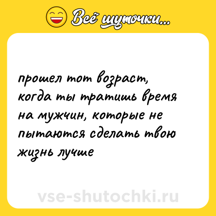 Шутка: прошел тот возраст, когда ты тратишь время на мужчин, которые не пытаются сделать твою жизнь лучше