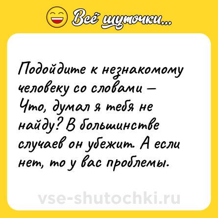 Шутка: Подойдите к незнакомому человеку со словами — Что, думал я тебя не найду? В большинстве случаев он убежит. А если нет, то у вас проблемы.