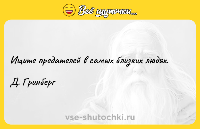 Цитата: Ищите предателей в самых близких людях. Д. Гринберг
