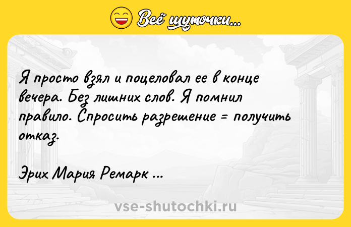 Цитата: Я просто взял и поцеловал ее в конце вечера. Без лишних слов. Я помнил правило. Спросить разрешение получить отказ.Эрих Мария Ремарк Тени в раю