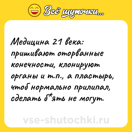 Шутка: Медицина 21 века: пришивают оторванные конечности, клонируют органы и т.п., а пластырь, чтоб нормально прилипал, сделать б*ять не могут.