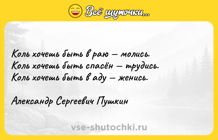 Цитата: Коль хочешь быть в раю молись. Коль хочешь быть спасён трудись. Коль хочешь быть в аду женись.Александр Сергеевич Пушкин