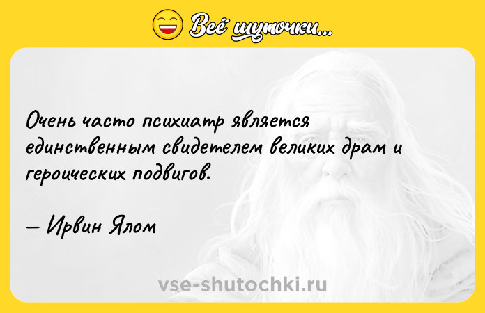 Цитата: Очень часто психиатр является единственным свидетелем великих драм и героических подвигов. Ирвин Ялом