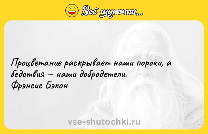 Цитата: Процветание раскрывает наши пороки, а бедствия наши добродетели. Фрэнсис Бэкон