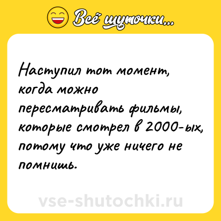 Шутка: Наступил тот момент, когда можно пересматривать фильмы, которые смотрел в 2000-ых, потому что уже ничего не помнишь.