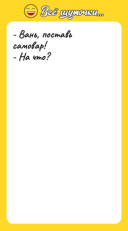 - Вань, поставь самовар! - На что?