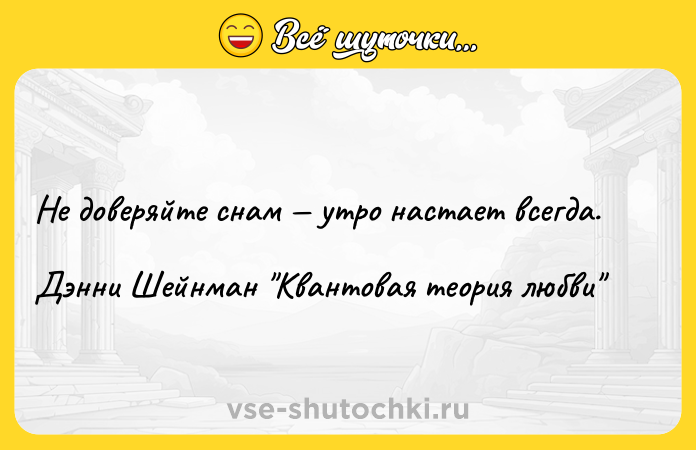 Цитата: Не доверяйте снам утро настает всегда.Дэнни Шейнман Квантовая теория любви