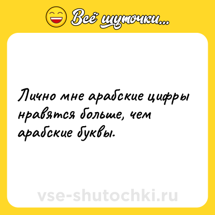Шутка: Лично мне арабские цифры нравятся больше, чем арабские буквы.