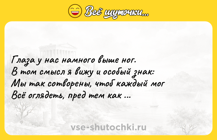 Цитата: Глаза у нас намного выше ног.В том смысл я вижу и особый знак:Мы так сотворены, чтоб каждый могВсё оглядеть, пред тем как сделать шаг.Расул Гамзатов