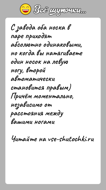История: С завода оба носка в паре приходят абсолютно одинаковыми, но когда вы натягиваете один носок на левую ногу, второй автоматически