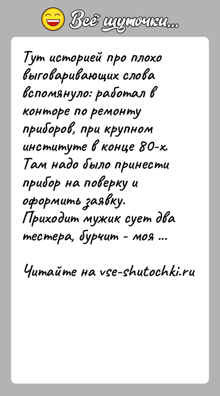 История: Тут историей про плохо выговаривающих слова вспомянуло: работал в конторе по ремонту приборов, при крупном институте в конце 80-х. Там