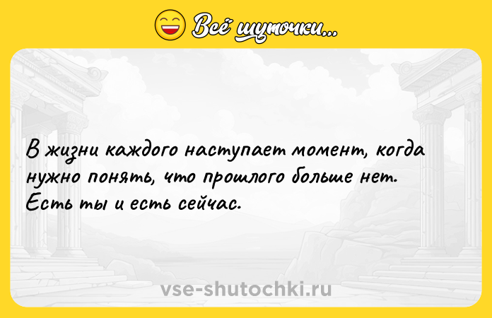 Цитата: В жизни каждого наступает момент, когда нужно понять, что прошлого больше нет. Есть ты и есть сейчас.